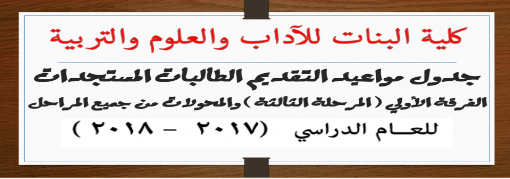 جدول مواعيد التقديم الطالبات المستجدات الفرقة الأولي ( المرحلة الثالثة ) والمحولات من جميع المراحل للعــام الدراسي (2017 – 2018 )